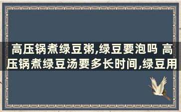 高压锅煮绿豆粥,绿豆要泡吗 高压锅煮绿豆汤要多长时间,绿豆用不用先泡水